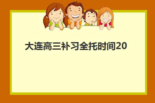 大连高三补习全托时间2025年公布如何查询？最新时间安排、备考策略与择校全指南