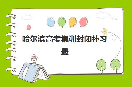 哈尔滨高考集训封闭补习最容易的大学有哪些？2025年低分录取院校清单与封闭集训营择校全攻略