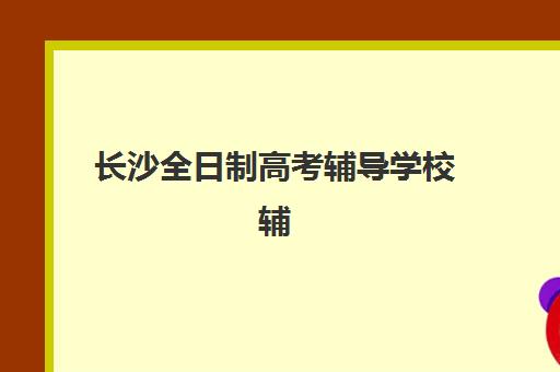 长沙全日制高考辅导学校辅导班有哪些学校招生？2025年最新招生名单与择校全指南