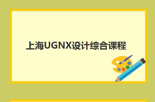 上海UGNX设计综合课程培训机构哪家口碑好？2025年权威评测与择校指南全解析
