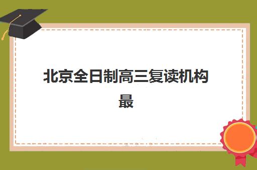 北京全日制高三复读机构最好辅导学校有哪些？2025年最新排名前十、各校特色解析与科学择校全指南