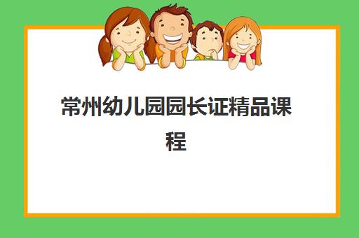 常州幼儿园园长证精品课程培训机构费用高吗？2025年最新费用深度解析、性价比对比与科学择校全攻略