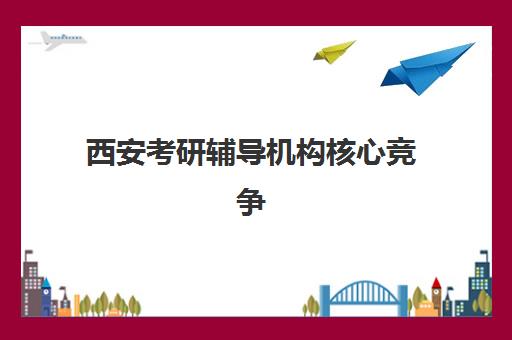 西安考研辅导机构核心竞争力如何对比？2025年十大机构优劣势全解析与择校指南