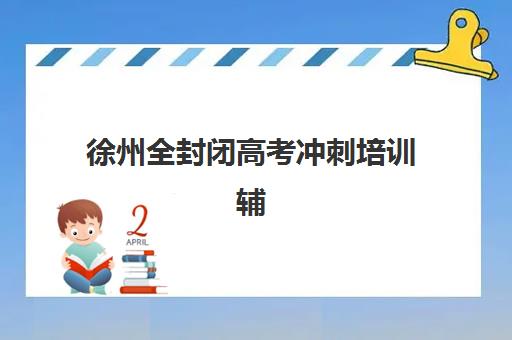 徐州全封闭高考冲刺培训辅导培训机构有哪些学校？2025年最新名单、择校指南与报名全攻略