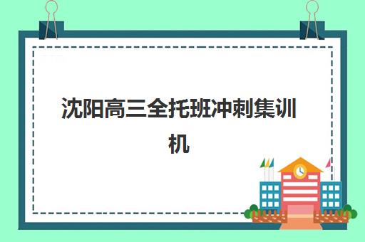 沈阳高三全托班冲刺集训机构辅导班有哪些机构可以报？2025年最新择校指南与权威机构评测