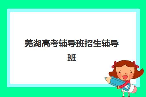 芜湖高考辅导班招生辅导班有哪些机构好？2025年高三全日制封闭式集训学校精选指南