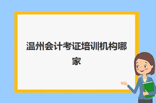 温州会计考证培训机构哪家好？2025年精选机构综合对比与择校指南
