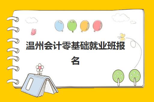 温州会计零基础就业班报名2025报名时间如何安排？最新学费明细、课程体系解析与一站式报名指南