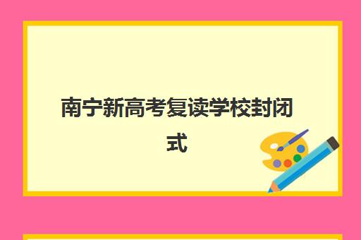南宁新高考复读学校封闭式集训营怎么样？2025年最新学员真实评价、十大机构对比与择校避坑指南