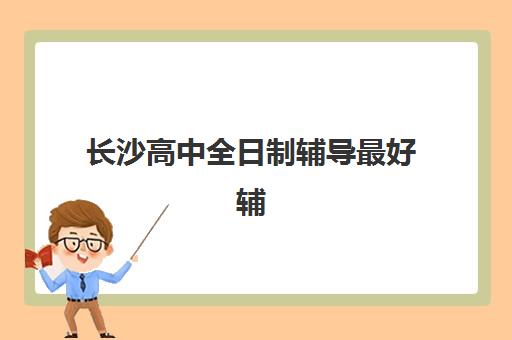 长沙高中全日制辅导最好辅导学校有哪些？2025年权威排名与个性化择校全攻略