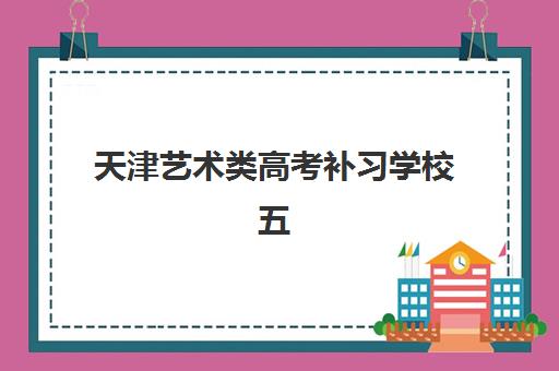 天津艺术类高考补习学校五大机构用户推荐榜如何选择最靠谱？2025年权威排名、择校指南与成功案例解析