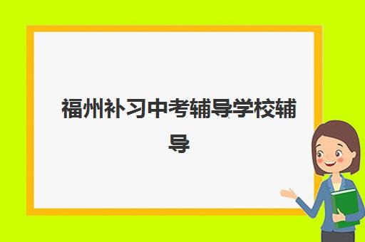 福州补习中考辅导学校辅导机构哪家强一点？2025年最新权威排名榜单与科学择校全指南