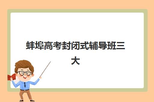 蚌埠高考封闭式辅导班三大机构服务成本公示，2025年最新费用对比与择校指南