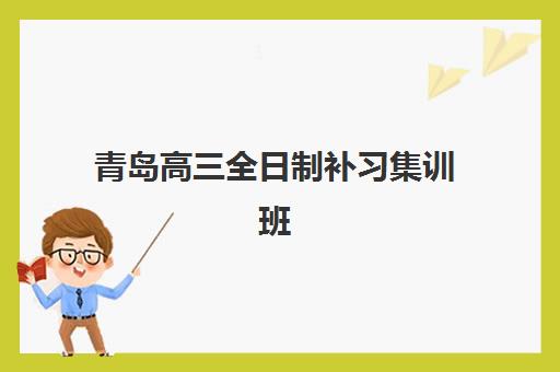 青岛高三全日制补习集训班集训营排名榜前十名如何选择？2025年最新权威榜单深度解析与科学择校全攻略