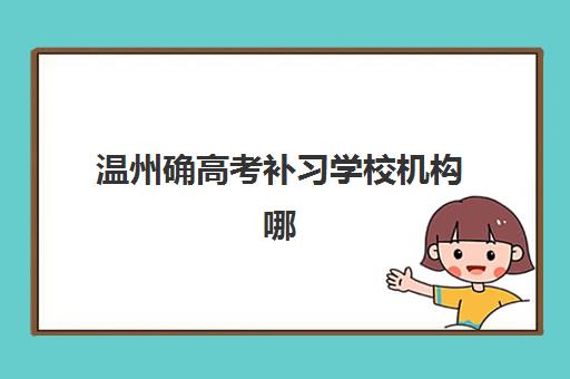 温州确高考补习学校机构哪个比较好一点？2025年最新权威排名深度解析与科学择校全攻略