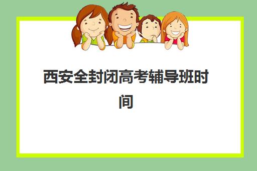 西安全封闭高考辅导班时间2025年考试时间如何安排？最新权威时间表、各机构开班计划与科学备考全攻略