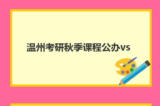 温州考研秋季课程公办vs民办服务对比如何选择?2025年最新权威差异解析与科学择校全指南 温州考研秋季课程公办vs民办服务对比如何选择?2025年最新权威差异解析与科学择校全指南
