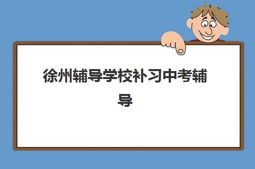 徐州辅导学校补习中考辅导机构排名榜前十名如何查询？2025年最新权威榜单与择校指南