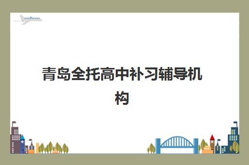 青岛全托高中补习辅导机构排行榜最新如何查询？2025年权威榜单、择校技巧与成功案例全解析