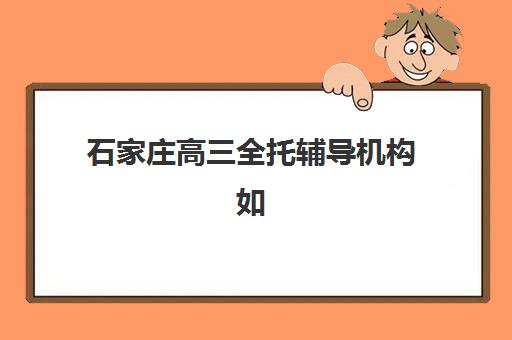石家庄高三全托辅导机构如何选？2025年排名前列学校综合评测与择校指南