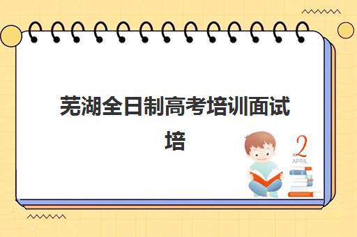 芜湖全日制高考培训面试培训机构哪家好如何科学选择？2025年最新排名对比、择校技巧与成功案例深度解析