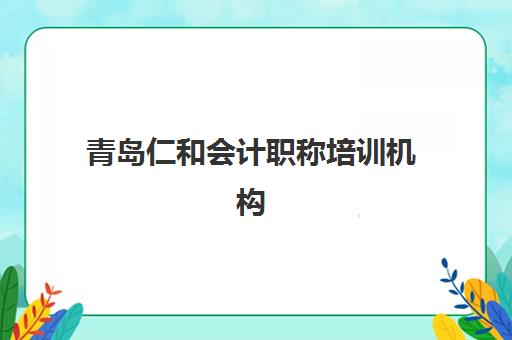 青岛仁和会计职称培训机构服务竞争力报告如何解读？2025年核心优势分析与科学择校全指南