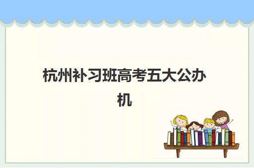 杭州补习班高考五大公办机构运营分析如何开展？深度解读管理模式、师资配置与课程体系优化策略