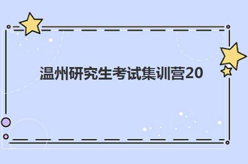 温州研究生考试集训营2025年何时开班？最新时间规划与择校备考全攻略