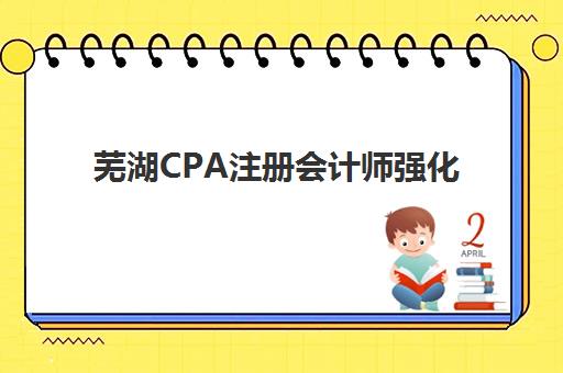芜湖CPA注册会计师强化课程集中训练营在哪报名？2025年最新报名入口、操作流程与机构选择全指南