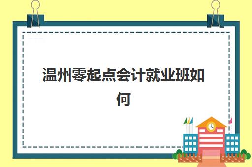 温州零起点会计就业班如何选？2025年五大机构课程解析与择校指南