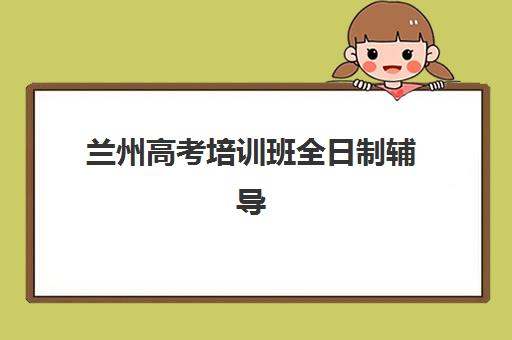 兰州高考培训班全日制辅导培训机构哪家好？2025年择校指南与五大机构深度解析