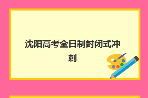 沈阳高考全日制封闭式冲刺班什么时候报名考试？2025-2026年最新时间节点与择校全攻略