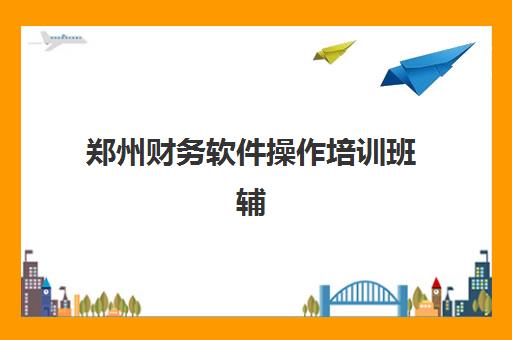 郑州财务软件操作培训班辅导机构最新排行榜如何参考？2025年Top机构实力对比、择校技巧与成功案例全解析