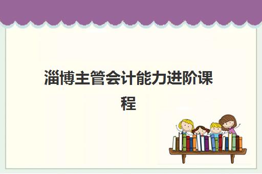 淄博主管会计能力进阶课程集训班哪个好一点？2025年十大高口碑机构综合排名与择校全攻略