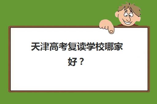天津高考复读学校哪家好？2025年全日制培训学校排名前十名榜单详解与择校全攻略