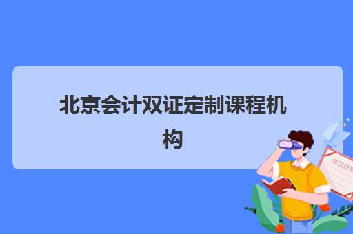 北京会计双证定制课程机构哪个比较好一点？2025年最新权威排名、择校指南与成功案例深度解析