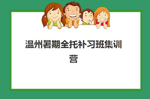 温州暑期全托补习班集训营排名前十有哪些？2025年最新十大机构榜单、性价比对比与择校全攻略