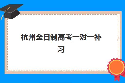 杭州全日制高考一对一补习辅导机构有哪些学校怎么选最靠谱？最新TOP5排名、择校技巧与避坑指南全攻略