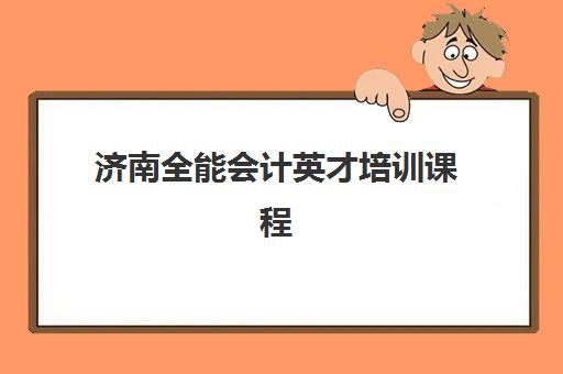 济南全能会计英才培训课程辅导机构最新排行榜如何查询？2025年TOP5实力对比、择校指南与成功案例深度解析