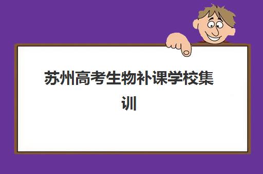 苏州高考生物补课学校集训营哪家口碑好？2025年十大顶尖机构排名详情、课程体系解析与科学择校全指南