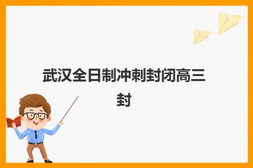 武汉全日制冲刺封闭高三封闭式集训营有哪些？2025年最新权威排名、择校标准与成功案例全解析
