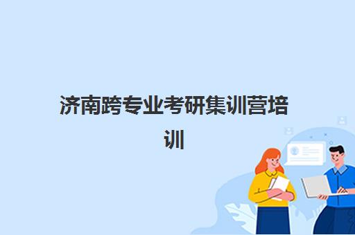 济南跨专业考研集训营培训班哪个比较好一点？2025年最新机构排名、服务对比与择校避坑全指南