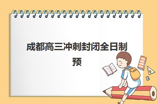成都高三冲刺封闭全日制预报名时间2026：如何准备材料及选择适合班型指南