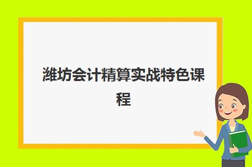 潍坊会计精算实战特色课程培训机构哪个好一点？2025年权威测评与择校指南