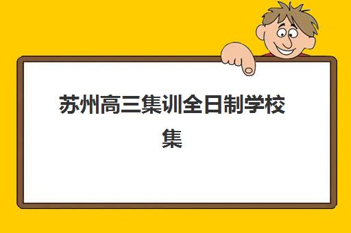 苏州高三集训全日制学校集中训练营在哪报名？2025年最新报名地点、十大机构地址对比与家长择校全攻略