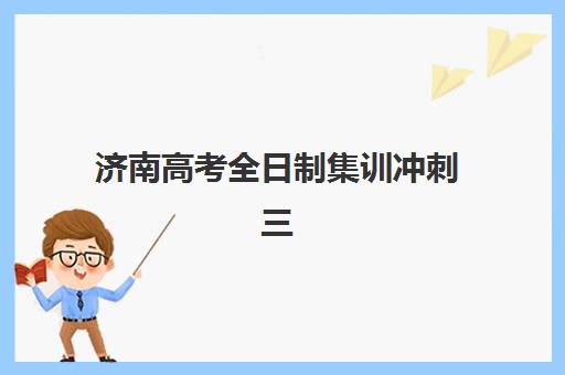 济南高考全日制集训冲刺三大公办机构特色对比如何查询？2025年权威榜单、择校标准与避坑攻略全解析