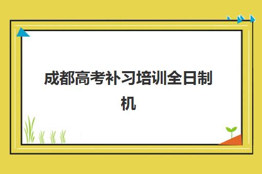 成都高考补习培训全日制机构哪家好？2025年实力排名前十榜单与科学择校全指南