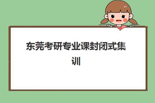 东莞考研专业课封闭式集训营怎么样？2025年真实体验评测与科学选择全指南