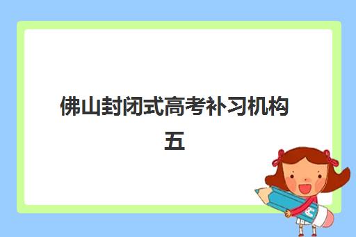 佛山封闭式高考补习机构五大机构竞争力报告如何解读？2025年择校指南与实力解析