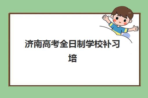 济南高考全日制学校补习培训机构哪家强一点？2025年最新十大权威排名、择校标准与成功经验全解析